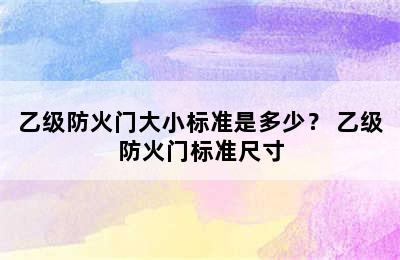 乙级防火门大小标准是多少？ 乙级防火门标准尺寸